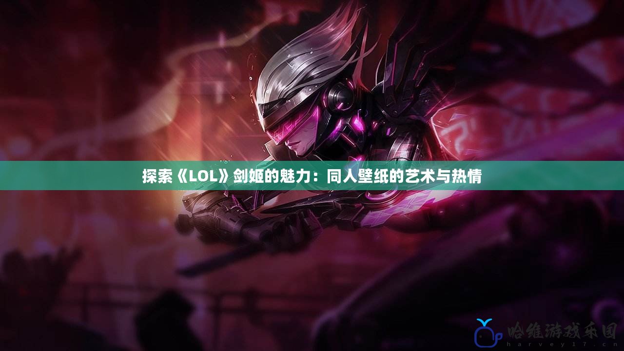 探索《LOL》劍姬的魅力：同人壁紙的藝術(shù)與熱情