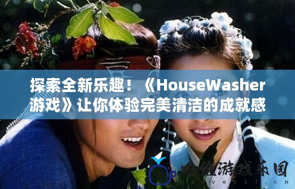 探索全新樂趣！《HouseWasher游戲》讓你體驗完美清潔的成就感