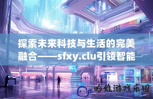 探索未來科技與生活的完美融合——sfxy.clu引領智能化新時代