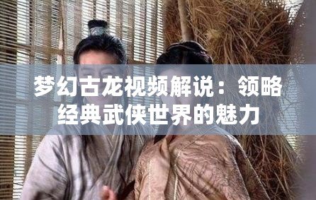 夢幻古龍視頻解說：領(lǐng)略經(jīng)典武俠世界的魅力