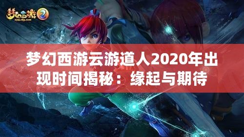 夢幻西游云游道人2020年出現(xiàn)時(shí)間揭秘：緣起與期待