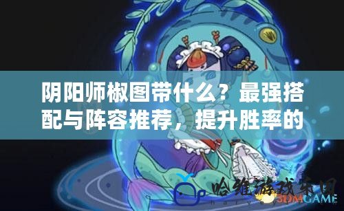 陰陽師椒圖帶什么？最強搭配與陣容推薦，提升勝率的秘訣！