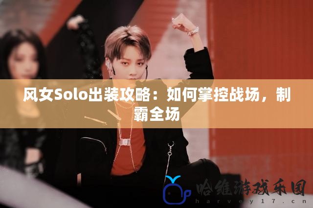 風女Solo出裝攻略：如何掌控戰場，制霸全場