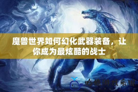 魔獸世界如何幻化武器裝備，讓你成為最炫酷的戰士