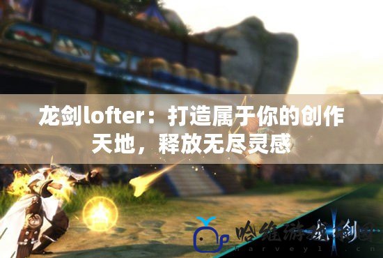 龍劍lofter：打造屬于你的創(chuàng)作天地，釋放無(wú)盡靈感