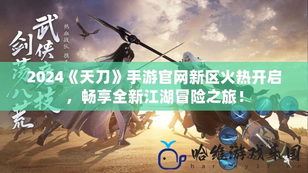 2024《天刀》手游官網新區火熱開啟，暢享全新江湖冒險之旅！