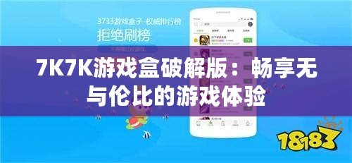 7K7K游戲盒破解版：暢享無與倫比的游戲體驗(yàn)