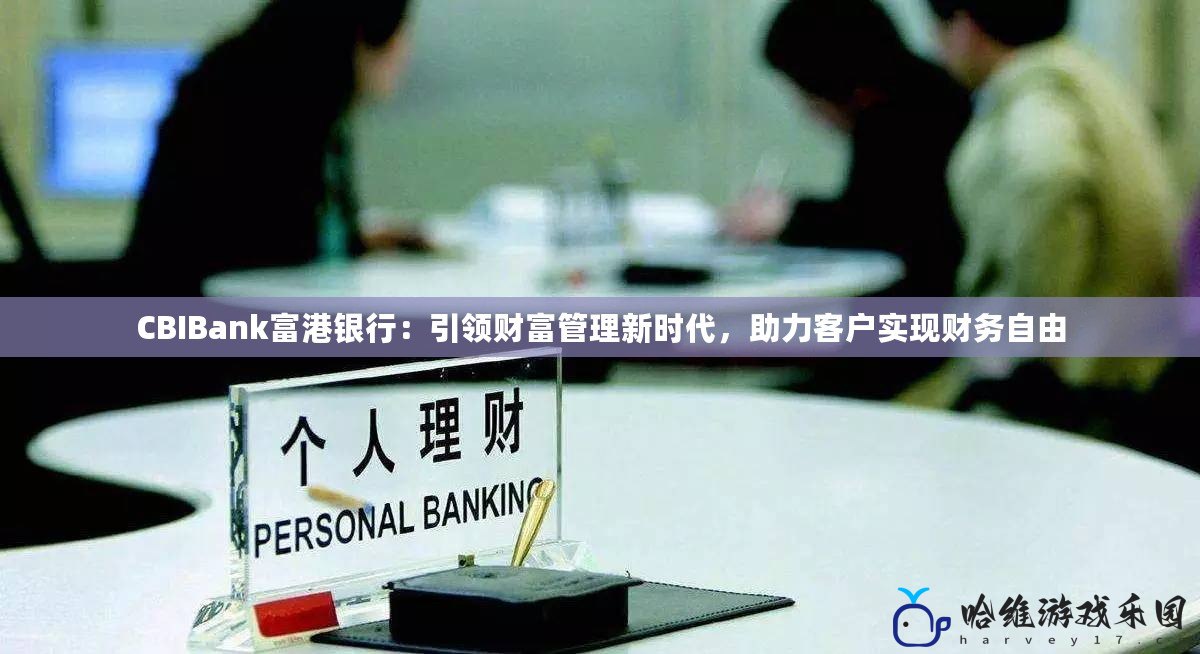 CBIBank富港銀行：引領財富管理新時代，助力客戶實現財務自由