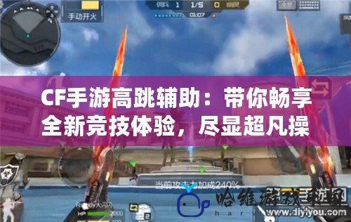 CF手游高跳輔助：帶你暢享全新競技體驗，盡顯超凡操作！