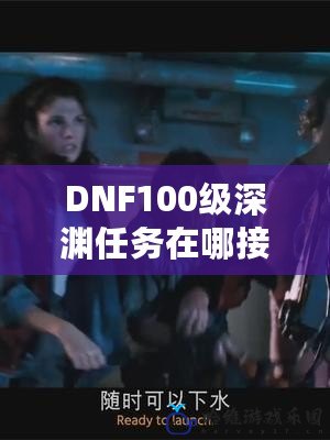 DNF100級深淵任務在哪接？全攻略揭秘，快速提升你的深淵之旅！