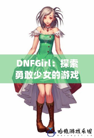 DNFGirl：探索勇敢少女的游戲冒險(xiǎn)之旅