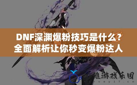 DNF深淵爆粉技巧是什么？全面解析讓你秒變爆粉達(dá)人！