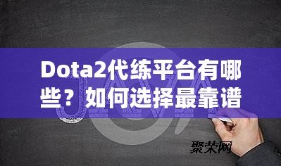 Dota2代練平臺有哪些？如何選擇最靠譜的代練服務(wù)