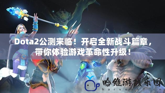 Dota2公測來臨！開啟全新戰(zhàn)斗篇章，帶你體驗游戲革命性升級！