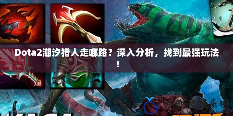 Dota2潮汐獵人走哪路？深入分析，找到最強(qiáng)玩法！