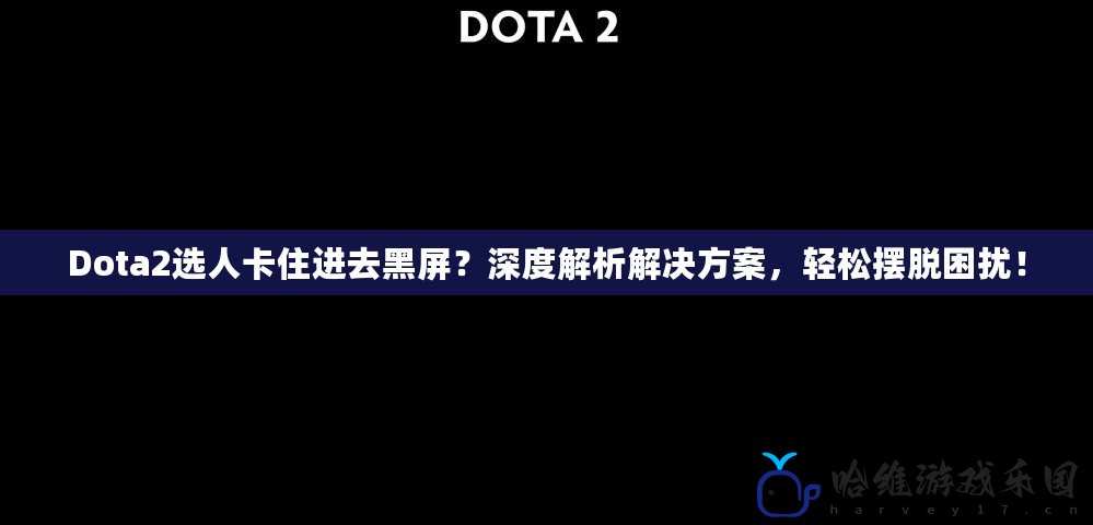 Dota2選人卡住進去黑屏？深度解析解決方案，輕松擺脫困擾！