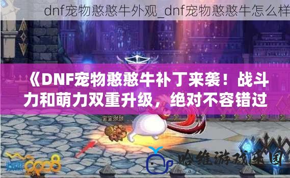 《DNF寵物憨憨牛補丁來襲！戰斗力和萌力雙重升級，絕對不容錯過！》