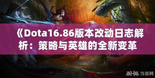 《Dota16.86版本改動日志解析：策略與英雄的全新變革》