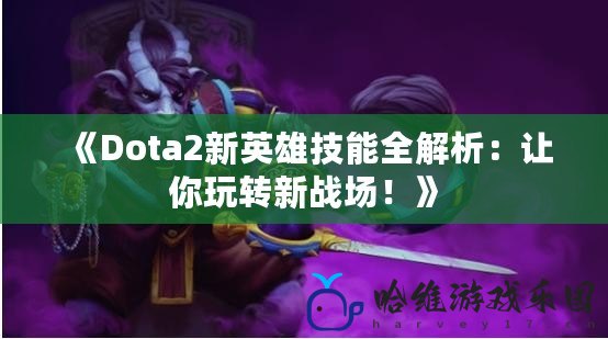 《Dota2新英雄技能全解析：讓你玩轉(zhuǎn)新戰(zhàn)場(chǎng)！》