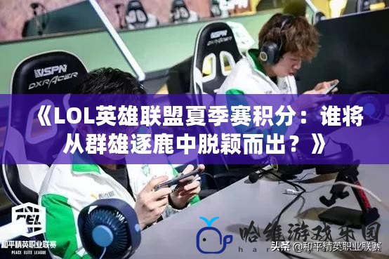 《LOL英雄聯(lián)盟夏季賽積分：誰將從群雄逐鹿中脫穎而出？》