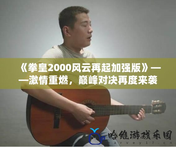 《拳皇2000風云再起加強版》——激情重燃，巔峰對決再度來襲！