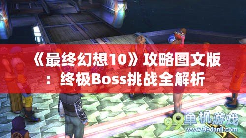 《最終幻想10》攻略圖文版：終極Boss挑戰全解析