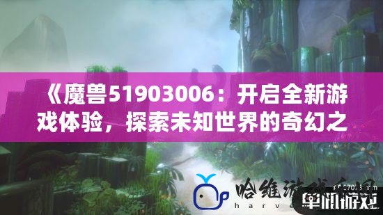 《魔獸51903006：開啟全新游戲體驗(yàn)，探索未知世界的奇幻之旅》