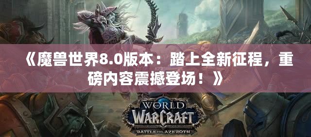 《魔獸世界8.0版本：踏上全新征程，重磅內容震撼登場！》