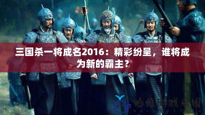 三國殺一將成名2016：精彩紛呈，誰將成為新的霸主？