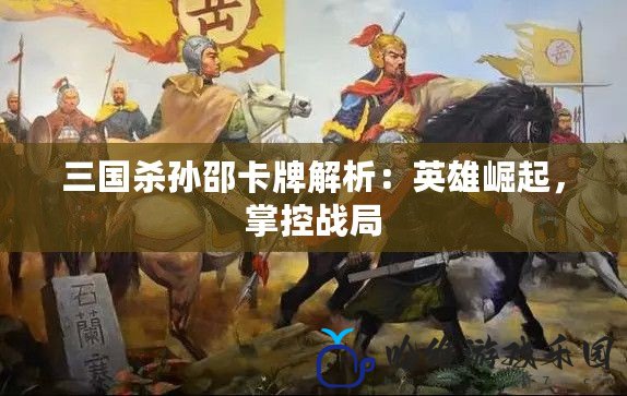 三國殺孫邵卡牌解析：英雄崛起，掌控戰局