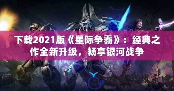 下載2021版《星際爭霸》：經典之作全新升級，暢享銀河戰爭