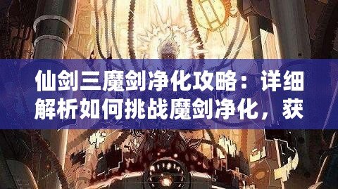 仙劍三魔劍凈化攻略：詳細解析如何挑戰魔劍凈化，獲取強力神器