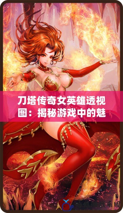 刀塔傳奇女英雄透視圖：揭秘游戲中的魅力女戰士