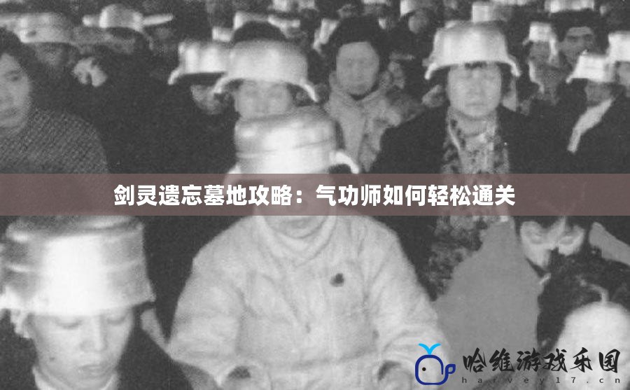 劍靈遺忘墓地攻略：氣功師如何輕松通關(guān)