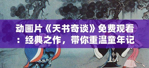 動畫片《天書奇談》免費觀看：經典之作，帶你重溫童年記憶