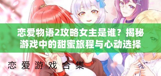 戀愛物語2攻略女主是誰？揭秘游戲中的甜蜜旅程與心動選擇