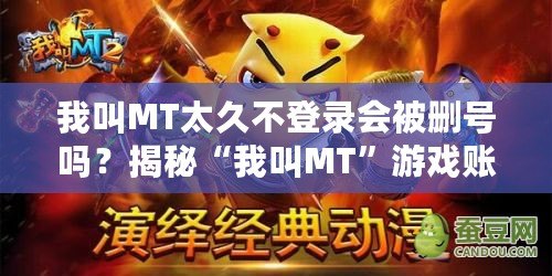 我叫MT太久不登錄會被刪號嗎？揭秘“我叫MT”游戲賬號的保活秘訣