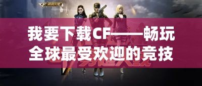 我要下載CF——暢玩全球最受歡迎的競技射擊游戲！