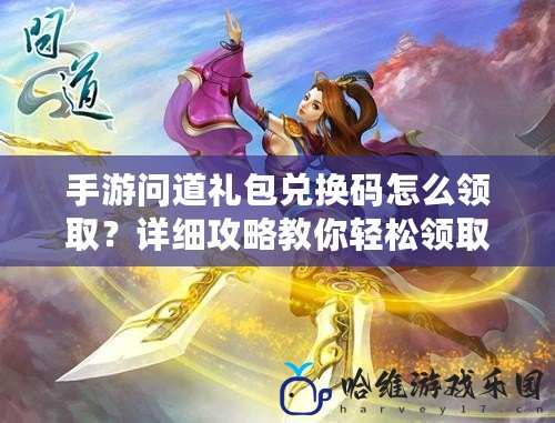 手游問道禮包兌換碼怎么領取？詳細攻略教你輕松領取