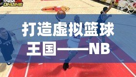 打造虛擬籃球王國——NBA2KOnline官網(wǎng)帶你進入真實與虛擬的完美融合