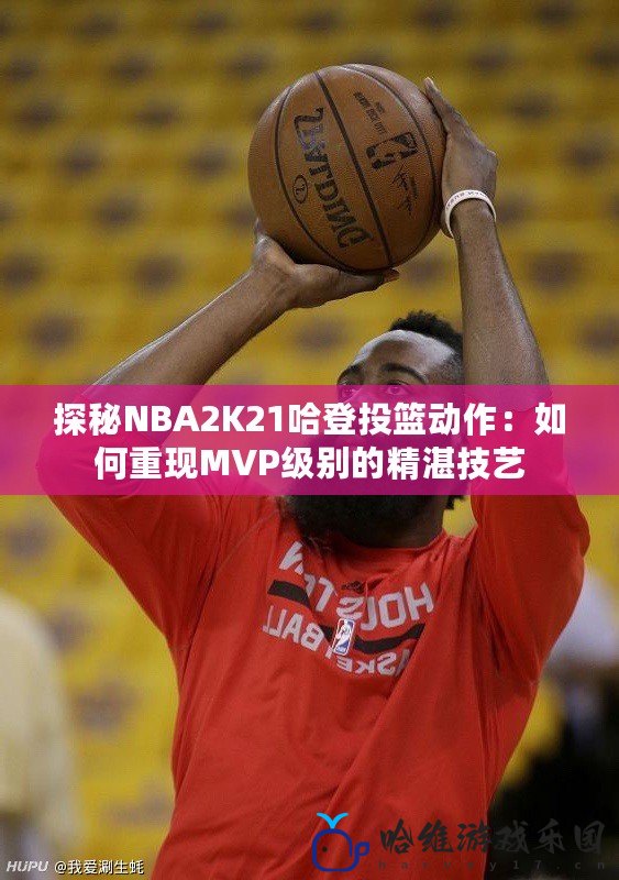 探秘NBA2K21哈登投籃動作：如何重現MVP級別的精湛技藝