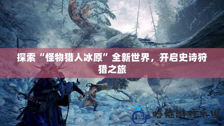 探索“怪物獵人冰原”全新世界，開啟史詩狩獵之旅