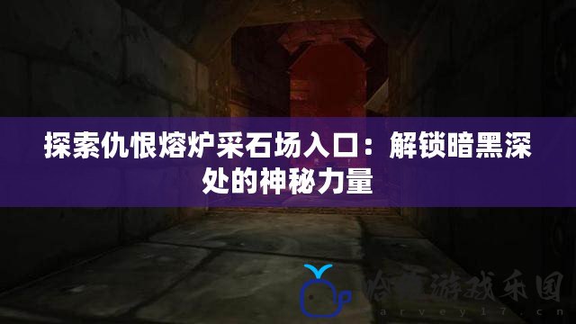 探索仇恨熔爐采石場入口：解鎖暗黑深處的神秘力量