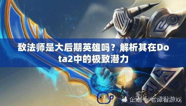 敵法師是大后期英雄嗎？解析其在Dota2中的極致潛力