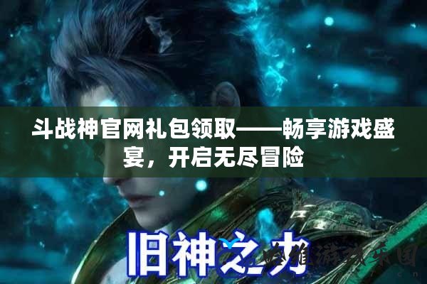 斗戰神官網禮包領取——暢享游戲盛宴，開啟無盡冒險