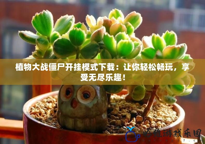 植物大戰僵尸開掛模式下載：讓你輕松暢玩，享受無盡樂趣！