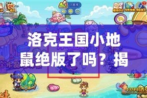 洛克王國(guó)小地鼠絕版了嗎？揭開這個(gè)神秘寵物的真相！