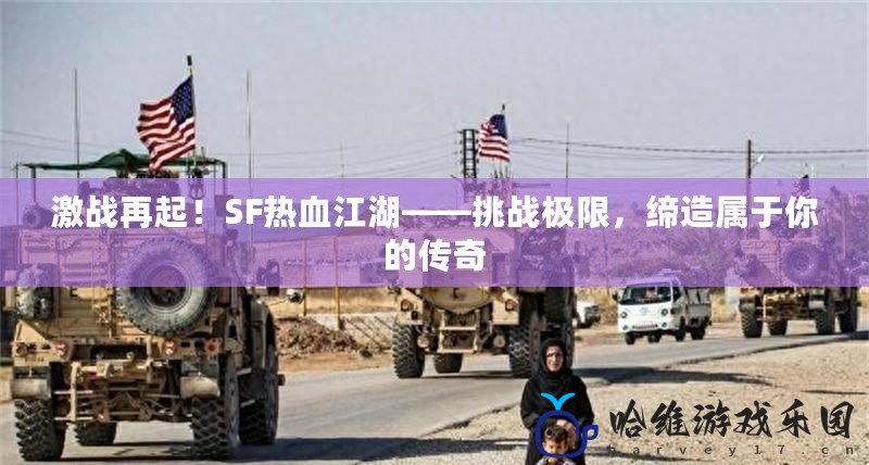 激戰再起！SF熱血江湖——挑戰極限，締造屬于你的傳奇