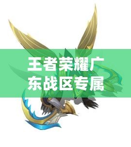 王者榮耀廣東戰區專屬皮膚：為廣東玩家定制的榮耀之選