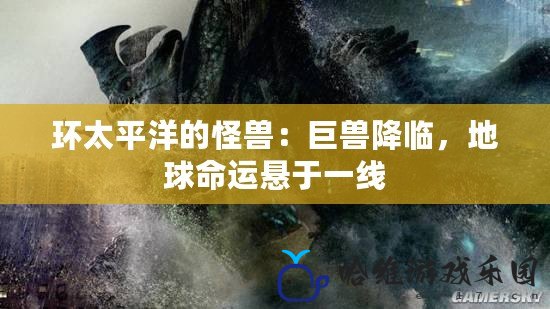 環太平洋的怪獸：巨獸降臨，地球命運懸于一線